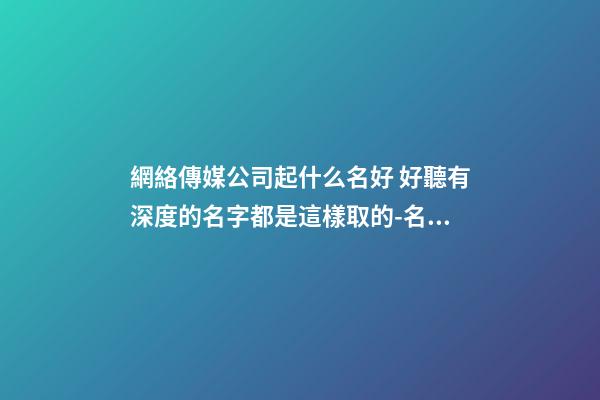 網絡傳媒公司起什么名好 好聽有深度的名字都是這樣取的-名學網
